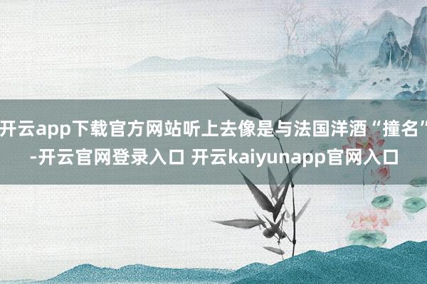 开云app下载官方网站听上去像是与法国洋酒“撞名”-开云官网登录入口 开云kaiyunapp官网入口