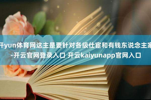 开yun体育网这主是要针对各级仕宦和有钱东说念主家-开云官网登录入口 开云kaiyunapp官网入口