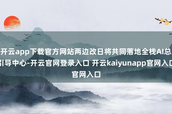 开云app下载官方网站两边改日将共同落地全栈AI总引导中心-开云官网登录入口 开云kaiyunapp官网入口