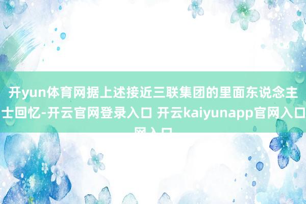 开yun体育网　　据上述接近三联集团的里面东说念主士回忆-开云官网登录入口 开云kaiyunapp官网入口