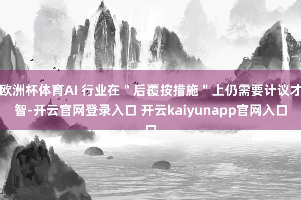 欧洲杯体育AI 行业在＂后覆按措施＂上仍需要计议才智-开云官网登录入口 开云kaiyunapp官网入口