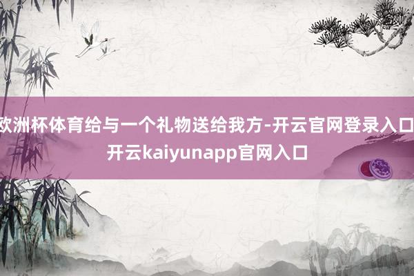 欧洲杯体育给与一个礼物送给我方-开云官网登录入口 开云kaiyunapp官网入口
