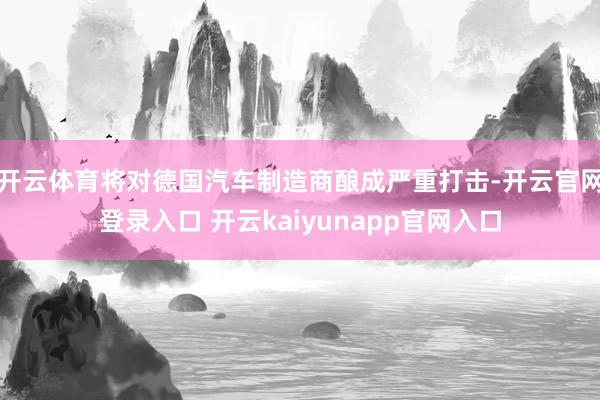 开云体育将对德国汽车制造商酿成严重打击-开云官网登录入口 开云kaiyunapp官网入口