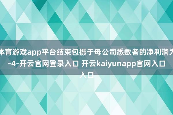 体育游戏app平台结束包摄于母公司悉数者的净利润为-4-开云官网登录入口 开云kaiyunapp官网入口