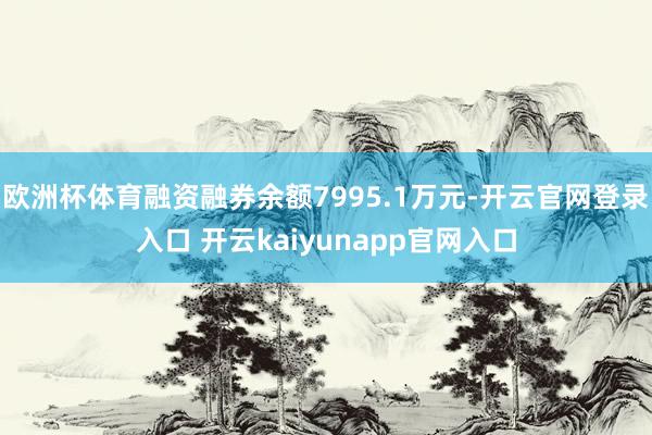 欧洲杯体育融资融券余额7995.1万元-开云官网登录入口 开云kaiyunapp官网入口