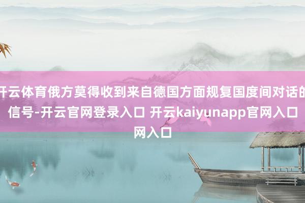 开云体育俄方莫得收到来自德国方面规复国度间对话的信号-开云官网登录入口 开云kaiyunapp官网入口