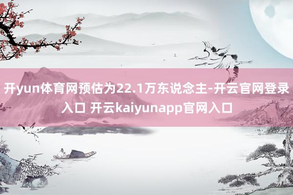 开yun体育网预估为22.1万东说念主-开云官网登录入口 开云kaiyunapp官网入口