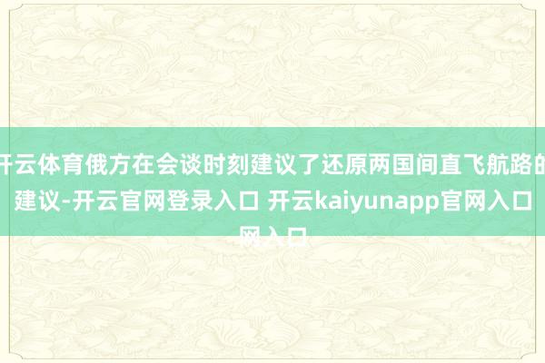 开云体育俄方在会谈时刻建议了还原两国间直飞航路的建议-开云官网登录入口 开云kaiyunapp官网入口