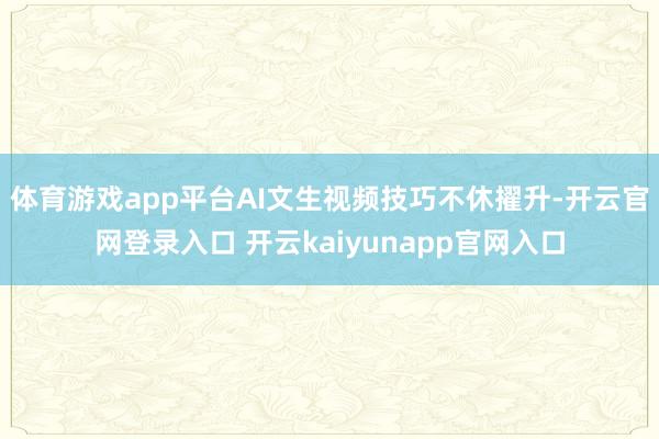体育游戏app平台AI文生视频技巧不休擢升-开云官网登录入口 开云kaiyunapp官网入口