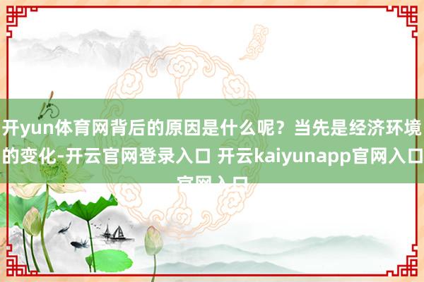 开yun体育网背后的原因是什么呢？当先是经济环境的变化-开云官网登录入口 开云kaiyunapp官网入口