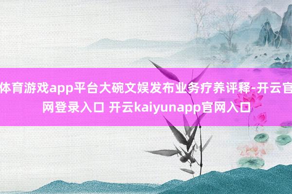 体育游戏app平台大碗文娱发布业务疗养评释-开云官网登录入口 开云kaiyunapp官网入口