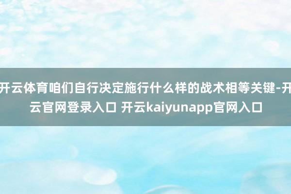 开云体育咱们自行决定施行什么样的战术相等关键-开云官网登录入口 开云kaiyunapp官网入口
