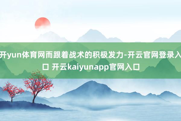 开yun体育网而跟着战术的积极发力-开云官网登录入口 开云kaiyunapp官网入口