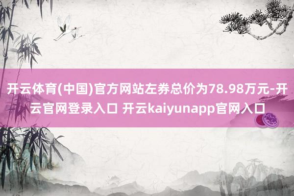 开云体育(中国)官方网站左券总价为78.98万元-开云官网登录入口 开云kaiyunapp官网入口