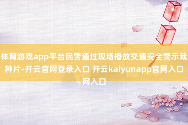 体育游戏app平台民警通过现场播放交通安全警示栽种片-开云官网登录入口 开云kaiyunapp官网入口
