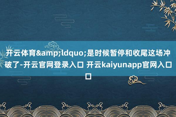 开云体育&ldquo;是时候暂停和收尾这场冲破了-开云官网登录入口 开云kaiyunapp官网入口