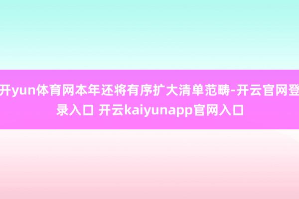 开yun体育网本年还将有序扩大清单范畴-开云官网登录入口 开云kaiyunapp官网入口