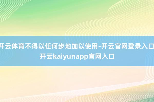 开云体育不得以任何步地加以使用-开云官网登录入口 开云kaiyunapp官网入口