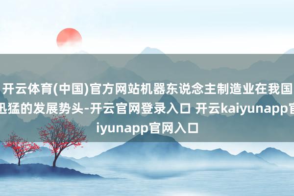 开云体育(中国)官方网站机器东说念主制造业在我国呈现出迅猛的发展势头-开云官网登录入口 开云kaiyunapp官网入口