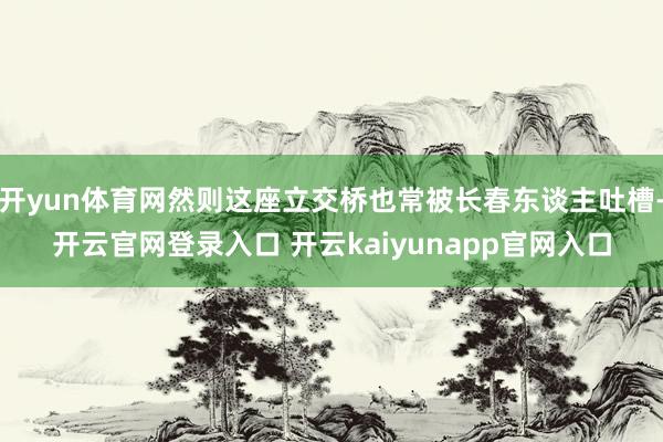 开yun体育网然则这座立交桥也常被长春东谈主吐槽-开云官网登录入口 开云kaiyunapp官网入口