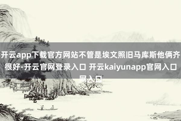 开云app下载官方网站不管是埃文照旧马库斯他俩齐很好-开云官网登录入口 开云kaiyunapp官网入口