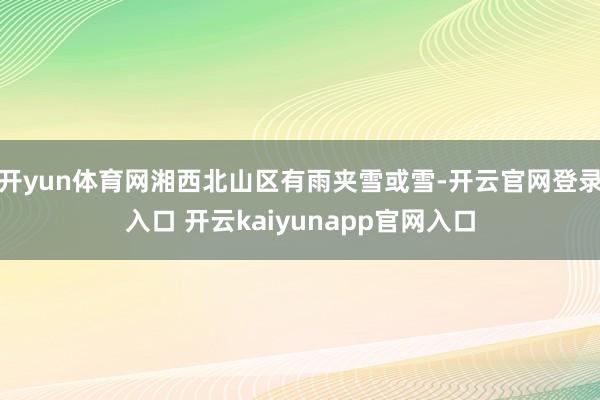 开yun体育网湘西北山区有雨夹雪或雪-开云官网登录入口 开云kaiyunapp官网入口
