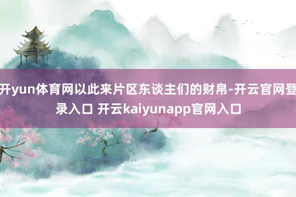 开yun体育网以此来片区东谈主们的财帛-开云官网登录入口 开云kaiyunapp官网入口
