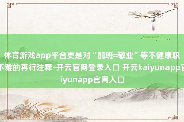 体育游戏app平台更是对“加班=敬业”等不健康职场价值不雅的再行注释-开云官网登录入口 开云kaiyunapp官网入口