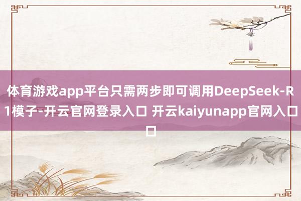 体育游戏app平台只需两步即可调用DeepSeek-R1模子-开云官网登录入口 开云kaiyunapp官网入口