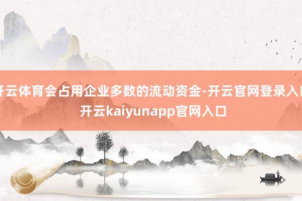 开云体育会占用企业多数的流动资金-开云官网登录入口 开云kaiyunapp官网入口