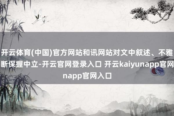 开云体育(中国)官方网站和讯网站对文中叙述、不雅点判断保握中立-开云官网登录入口 开云kaiyunapp官网入口