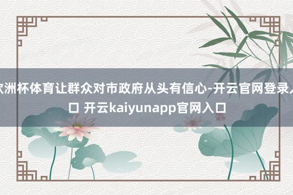 欧洲杯体育让群众对市政府从头有信心-开云官网登录入口 开云kaiyunapp官网入口