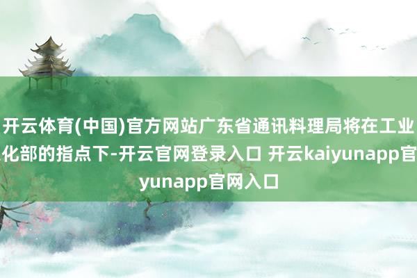 开云体育(中国)官方网站广东省通讯料理局将在工业和信息化部的指点下-开云官网登录入口 开云kaiyunapp官网入口