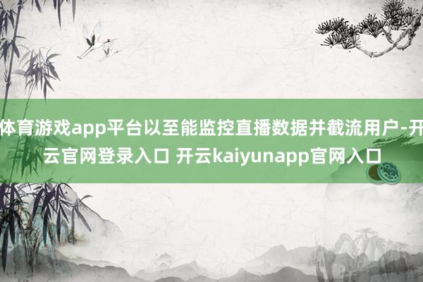 体育游戏app平台以至能监控直播数据并截流用户-开云官网登录入口 开云kaiyunapp官网入口