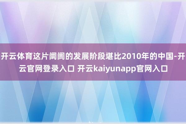 开云体育这片阛阓的发展阶段堪比2010年的中国-开云官网登录入口 开云kaiyunapp官网入口