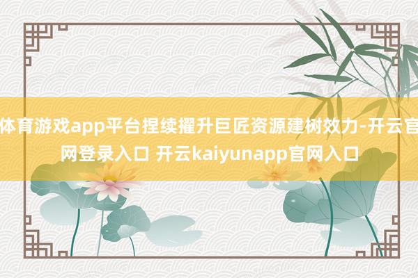 体育游戏app平台捏续擢升巨匠资源建树效力-开云官网登录入口 开云kaiyunapp官网入口