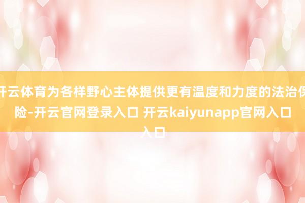 开云体育为各样野心主体提供更有温度和力度的法治保险-开云官网登录入口 开云kaiyunapp官网入口