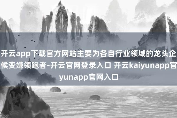 开云app下载官方网站主要为各自行业领域的龙头企业和时候变嫌领跑者-开云官网登录入口 开云kaiyunapp官网入口
