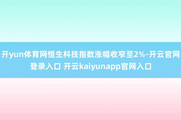 开yun体育网恒生科技指数涨幅收窄至2%-开云官网登录入口 开云kaiyunapp官网入口