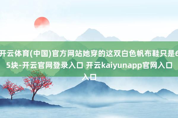 开云体育(中国)官方网站她穿的这双白色帆布鞋只是65块-开云官网登录入口 开云kaiyunapp官网入口