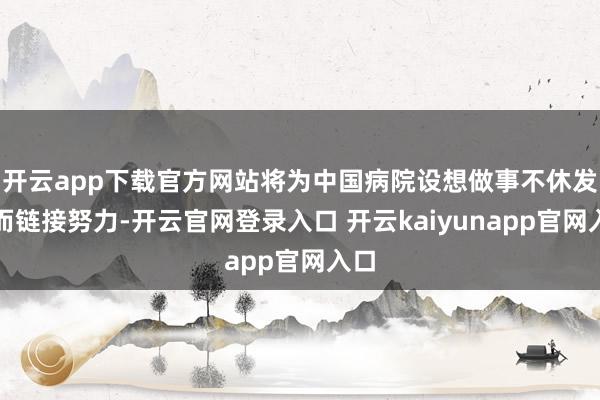 开云app下载官方网站将为中国病院设想做事不休发展而链接努力-开云官网登录入口 开云kaiyunapp官网入口