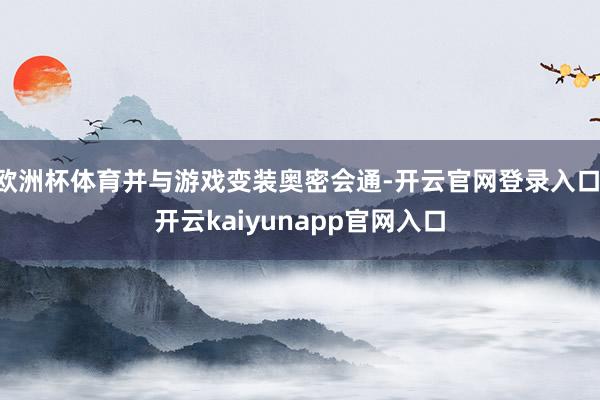 欧洲杯体育并与游戏变装奥密会通-开云官网登录入口 开云kaiyunapp官网入口