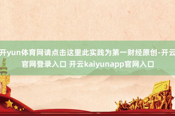 开yun体育网请点击这里此实践为第一财经原创-开云官网登录入口 开云kaiyunapp官网入口