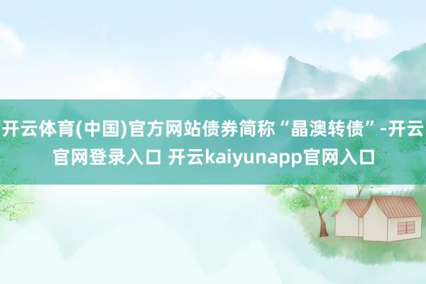 开云体育(中国)官方网站债券简称“晶澳转债”-开云官网登录入口 开云kaiyunapp官网入口