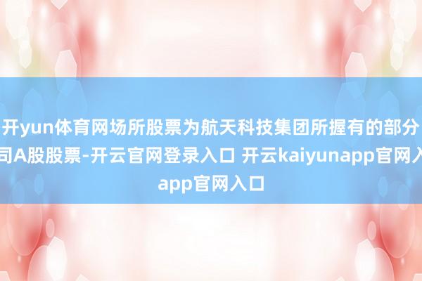 开yun体育网场所股票为航天科技集团所握有的部分公司A股股票-开云官网登录入口 开云kaiyunapp官网入口