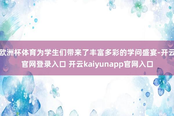 欧洲杯体育为学生们带来了丰富多彩的学问盛宴-开云官网登录入口 开云kaiyunapp官网入口