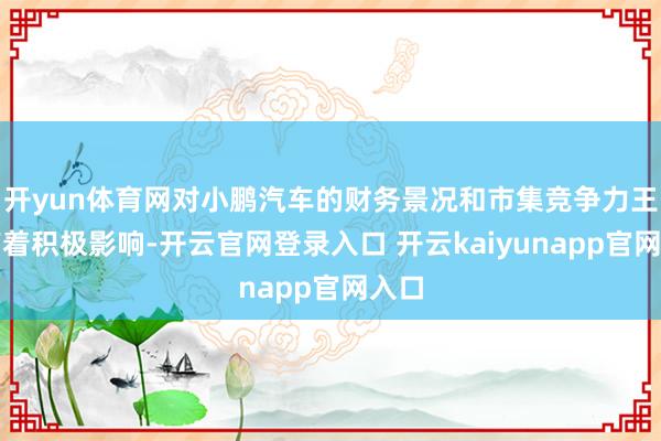 开yun体育网对小鹏汽车的财务景况和市集竞争力王人有着积极影响-开云官网登录入口 开云kaiyunapp官网入口