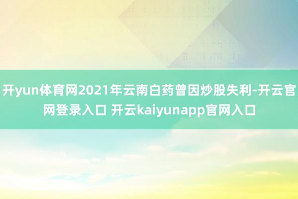 开yun体育网2021年云南白药曾因炒股失利-开云官网登录入口 开云kaiyunapp官网入口