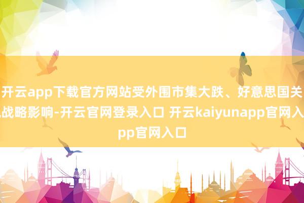 开云app下载官方网站受外围市集大跌、好意思国关税战略影响-开云官网登录入口 开云kaiyunapp官网入口
