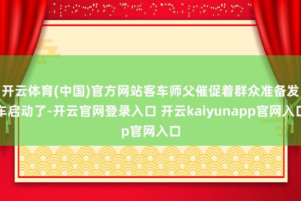 开云体育(中国)官方网站客车师父催促着群众准备发车启动了-开云官网登录入口 开云kaiyunapp官网入口